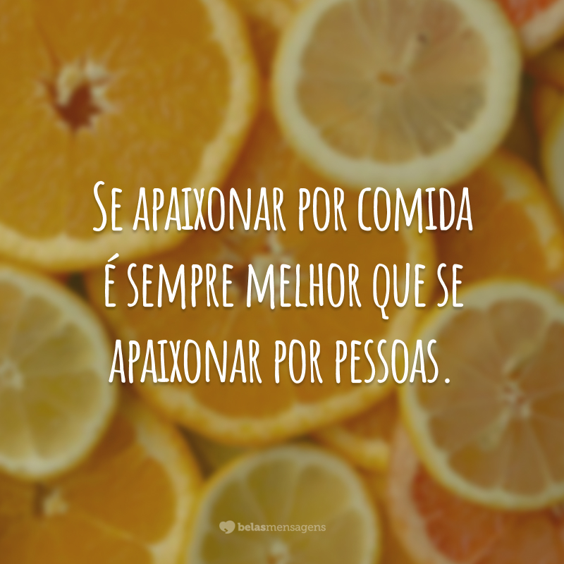 Se apaixonar por comida é sempre melhor que se apaixonar por pessoas.