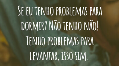 Se eu tenho problemas para dormir? Não tenho não! Tenho problemas para levantar, isso sim.