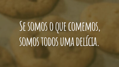 Se somos o que comemos, somos todos uma delícia.