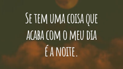 Se tem uma coisa que acaba com o meu dia é a noite.