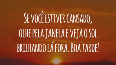 Se você estiver cansado, olhe pela janela e veja o sol brilhando lá fora. Boa tarde!