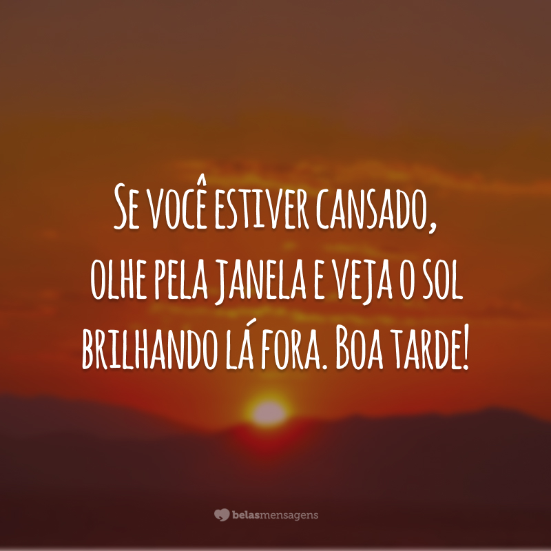 Se você estiver cansado, olhe pela janela e veja o sol brilhando lá fora. Boa tarde!