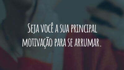 Seja você a sua principal motivação para se arrumar.