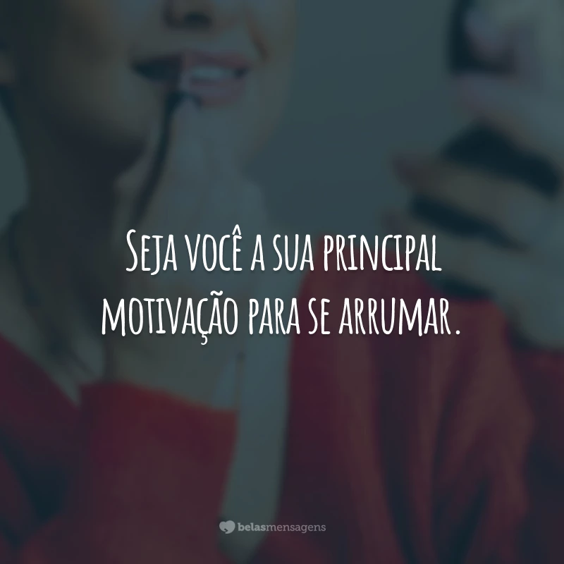 Seja você a sua principal motivação para se arrumar.