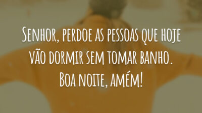 Senhor, perdoe as pessoas que hoje vão dormir sem tomar banho. Boa noite, amém!