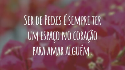 Ser de Peixes é sempre ter um espaço no coração para amar alguém.