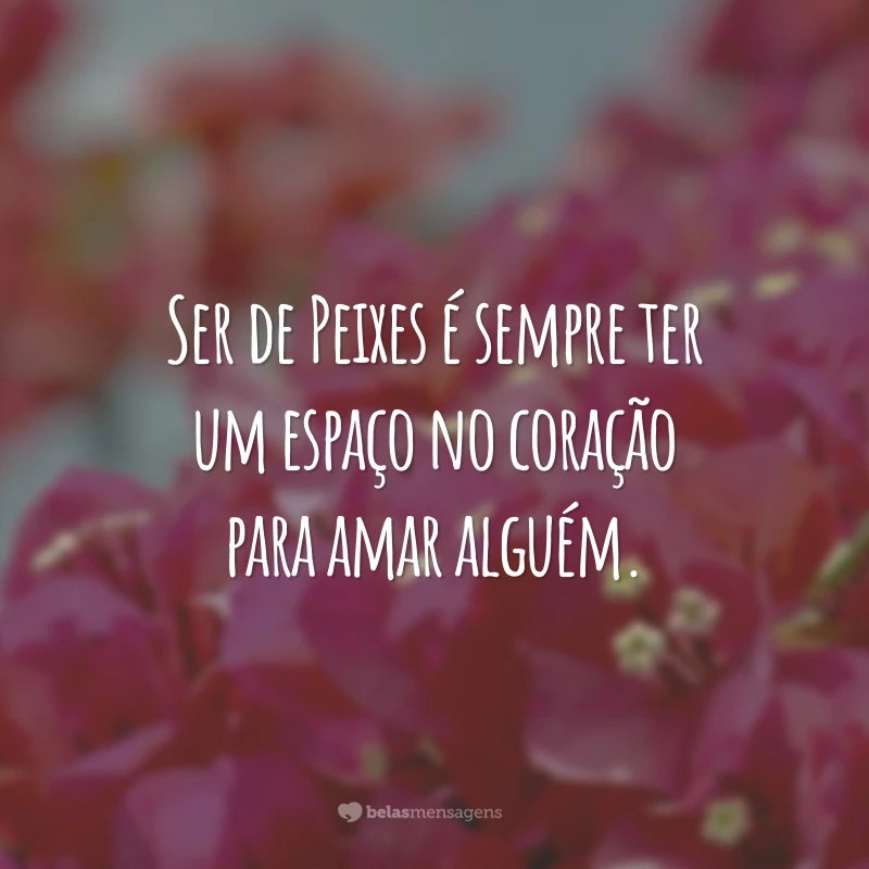 Ser de Peixes é sempre ter um espaço no coração para amar alguém.