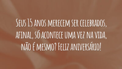 Seus 15 anos merecem ser celebrados, afinal, só acontece uma vez na vida, não é mesmo? Feliz aniversário!