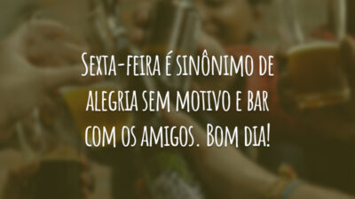 Sexta-feira é sinônimo de alegria sem motivo e bar com os amigos. Bom dia!