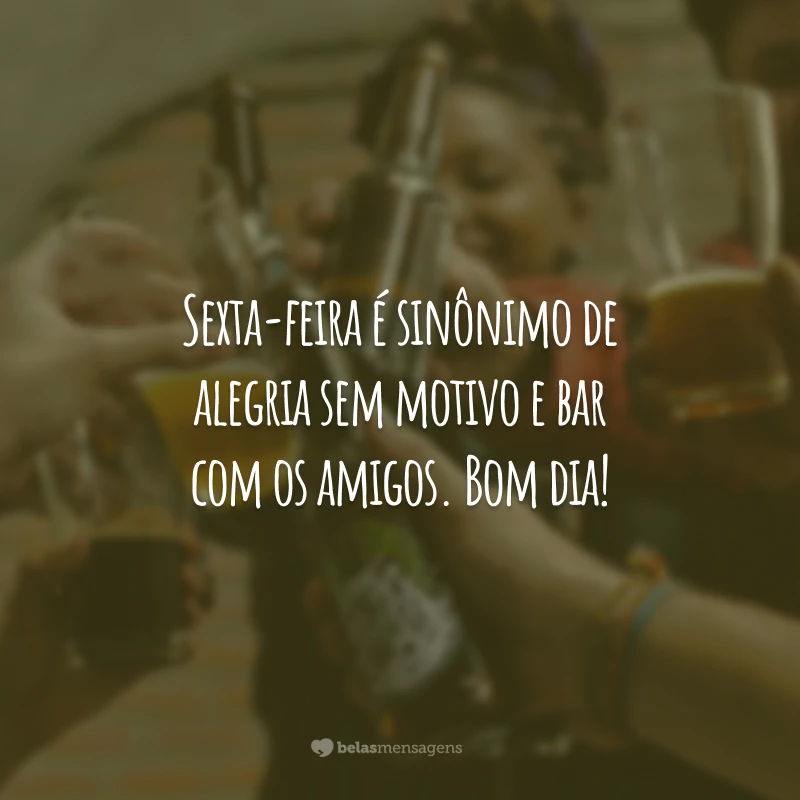 Sexta-feira é sinônimo de alegria sem motivo e bar com os amigos. Bom dia!