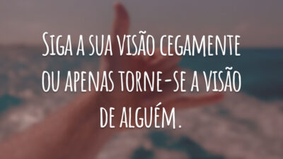 Siga a sua visão cegamente ou apenas torne-se a visão de alguém.