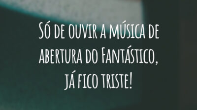 Só de ouvir a música de abertura do Fantástico, já fico triste!