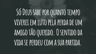Só Deus sabe por quanto tempo viverei em luto pela perda de um amigo tão querido. O sentido da vida se perdeu com a sua partida.