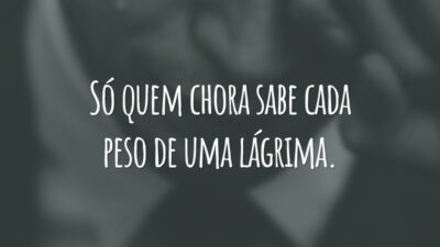 Só quem chora sabe cada peso de uma lágrima.