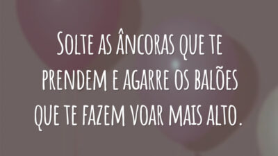 Solte as âncoras que te prendem e agarre os balões que te fazem voar mais alto.