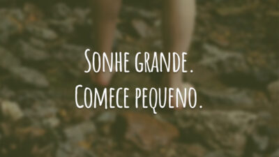 Sonhe grande. Comece pequeno.