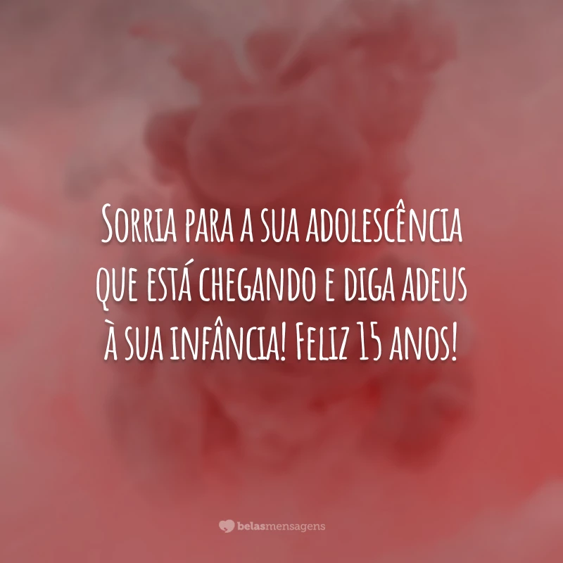 Sorria para a sua adolescência que está chegando e diga adeus à sua infância! Feliz 15 anos!