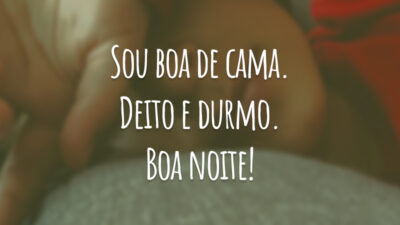 Sou boa de cama. Deito e durmo. Boa noite!