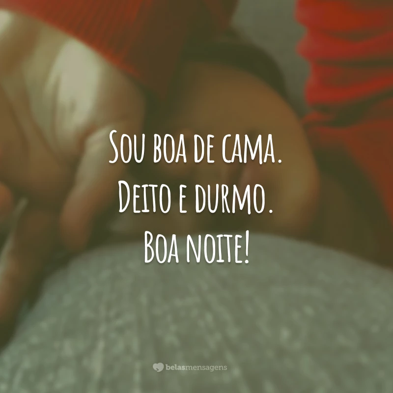 Sou boa de cama. Deito e durmo. Boa noite!