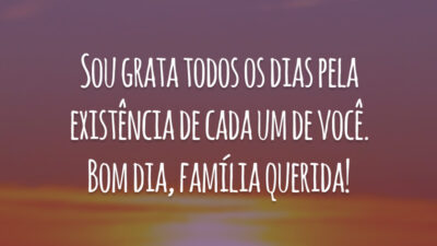 Sou grata todos os dias pela existência de cada um de você. Bom dia, família querida!