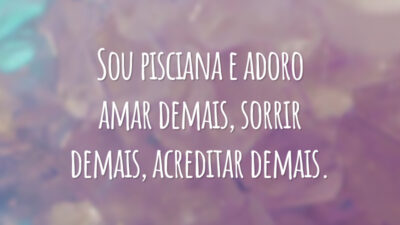 Sou pisciana e adoro amar demais, sorrir demais, acreditar demais.
