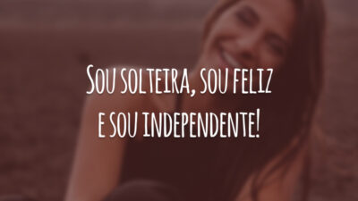 Sou solteira, sou feliz e sou independente!