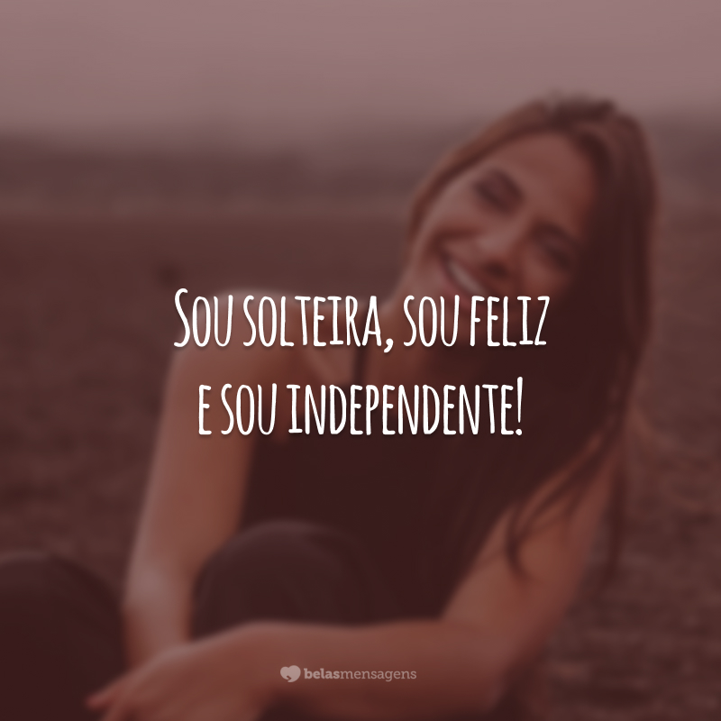 Sou solteira, sou feliz e sou independente!