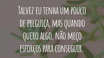 Talvez eu tenha um pouco de preguiça, mas quando quero algo, não meço esforços para conseguir.