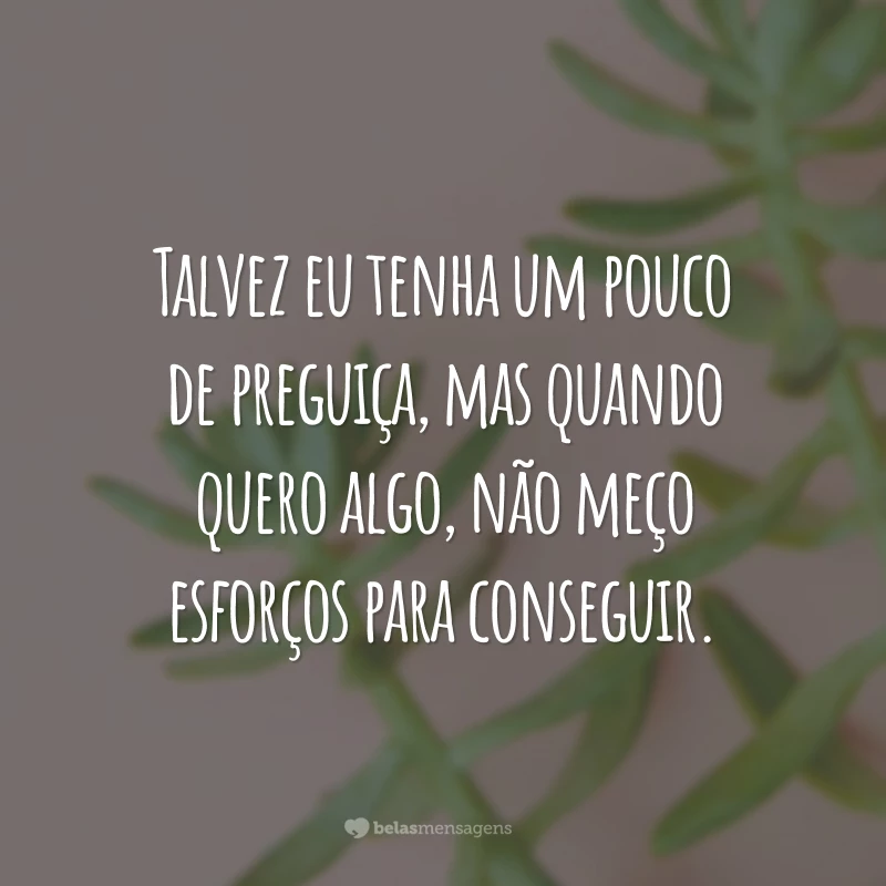 Talvez eu tenha um pouco de preguiça, mas quando quero algo, não meço esforços para conseguir.