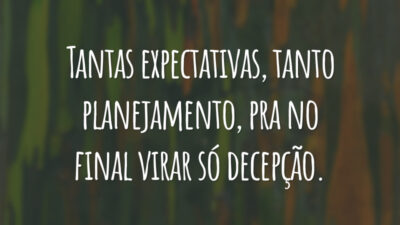 Tantas expectativas, tanto planejamento, pra no final virar só decepção.