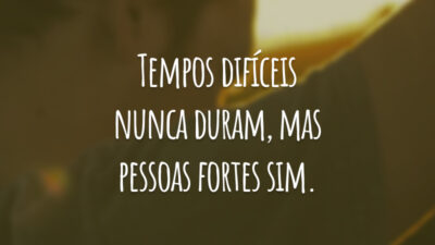 Tempos difíceis nunca duram, mas pessoas fortes sim.