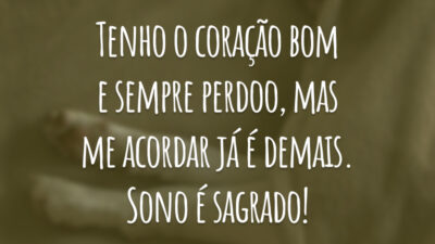 Tenho o coração bom e sempre perdoo, mas me acordar já é demais. Sono é sagrado!