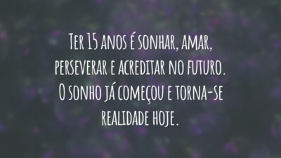 Ter 15 anos é sonhar, amar, perseverar e acreditar no futuro. O sonho já começou e torna-se realidade hoje.