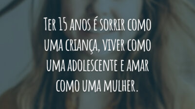 Ter 15 anos é sorrir como uma criança, viver como uma adolescente e amar como uma mulher.