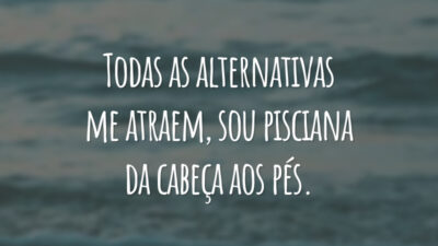 Todas as alternativas me atraem, sou pisciana da cabeça aos pés.