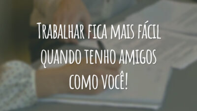 Trabalhar fica mais fácil quando tenho amigos como você!