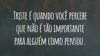 Triste é quando você percebe que não é tão importante para alguém como pensou.