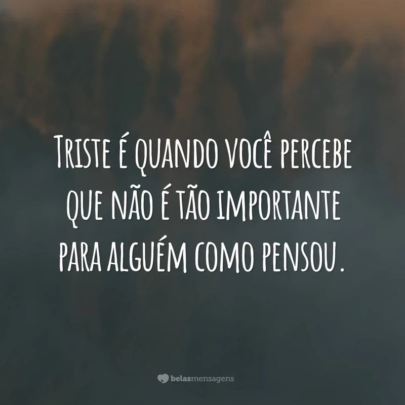 Triste é quando você percebe que não é tão importante para alguém como pensou.