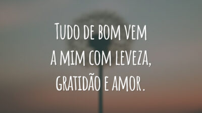 Tudo de bom vem a mim com leveza, gratidão e amor.