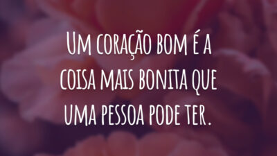 Um coração bom é a coisa mais bonita que uma pessoa pode ter.