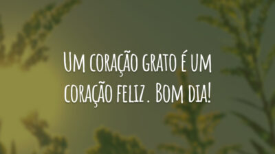 Um coração grato é um coração feliz. Bom dia!