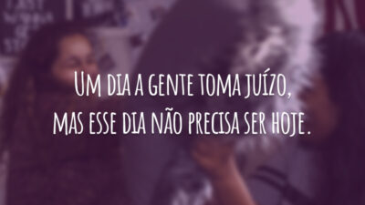 Um dia a gente toma juízo, mas esse dia não precisa ser hoje.