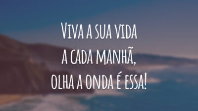 Viva a sua vida a cada manhã, olha a onda é essa!