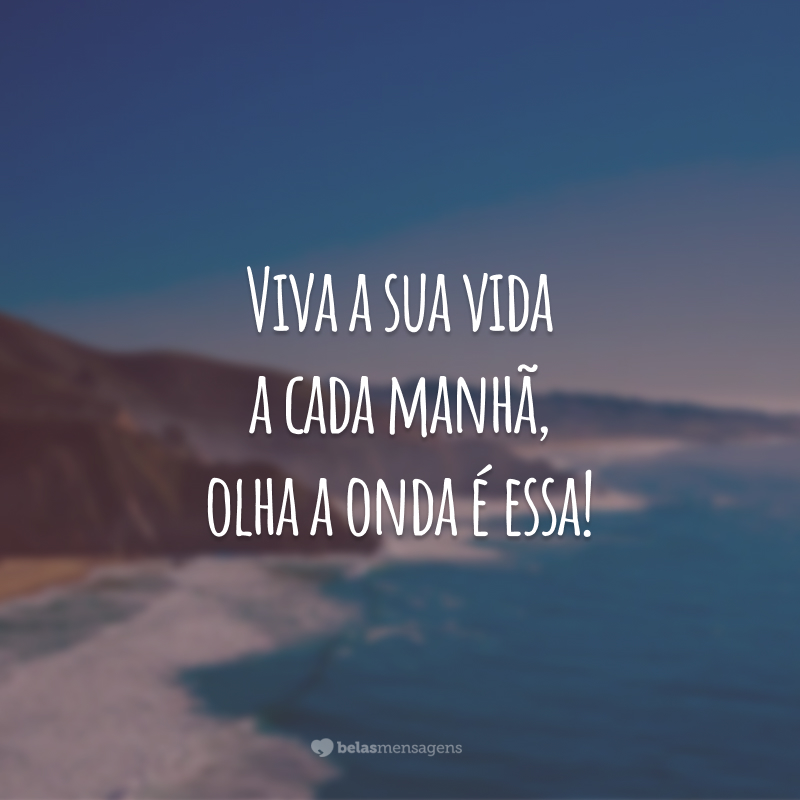 Viva a sua vida a cada manhã, olha a onda é essa!