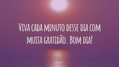 Viva cada minuto desse dia com muita gratidão. Bom dia!