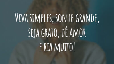 Viva simples, sonhe grande, seja grato, dê amor e ria muito!