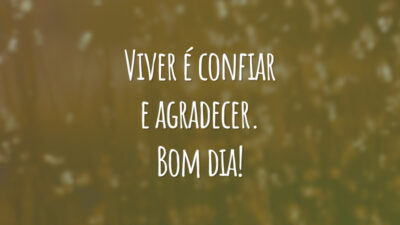 Viver é confiar e agradecer. Bom dia!