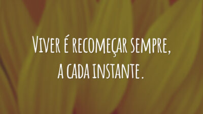 Viver é recomeçar sempre, a cada instante.