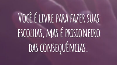 Você é livre para fazer suas escolhas, mas é prisioneiro das consequências.