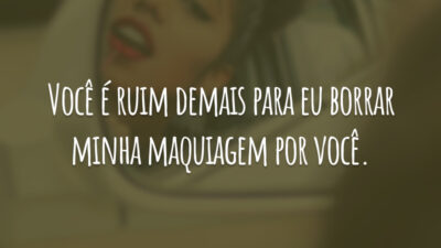 Você é ruim demais para eu borrar minha maquiagem por você.